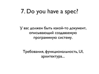 7. Do you have a spec?
У вас должен быть какой-то документ,
описывающий создаваемую
программную систему.
Требования, функц...