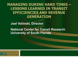 MANAGING DURING HARD TIMES –
 LESSONS LEARNED IN TRANSIT
  EFFICIENCIES AND REVENUE
         GENERATION
 Joel Volinski, Director
 National Center for Transit Research
 University of South Florida
 