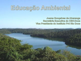 Educação Ambiental  Joema Gonçalves de Alvarenga Secretária Executiva do CBH-Doce Vice Presidente do Instituto Pró Rio Doce 
