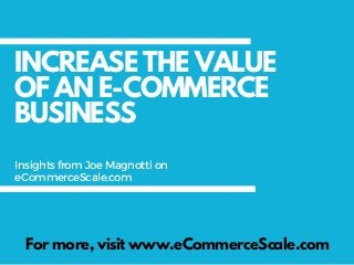 INCREASE THE VALUE
OF AN E-COMMERCE
BUSINESS
For more, visit www.eCommerceScale.com
InsightsfromJoeMagnottion
eCommerceScale.com
 