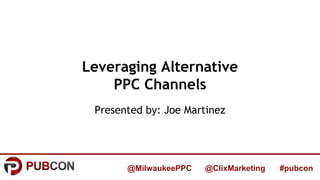 #pubcon@MilwaukeePPC @ClixMarketing
Leveraging Alternative
PPC Channels
Presented by: Joe Martinez
 