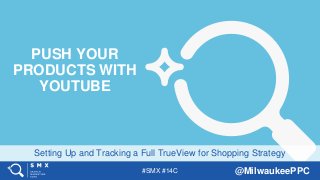 #SMX #14C @MilwaukeePPC
Setting Up and Tracking a Full TrueView for Shopping Strategy
PUSH YOUR
PRODUCTS WITH
YOUTUBE
 