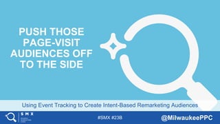 #SMX #23B @MilwaukeePPC
Using Event Tracking to Create Intent-Based Remarketing Audiences
PUSH THOSE
PAGE-VISIT
AUDIENCES OFF
TO THE SIDE
 