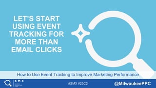 #SMX #23C2 @MilwaukeePPC
How to Use Event Tracking to Improve Marketing Performance
LET’S START
USING EVENT
TRACKING FOR
MORE THAN
EMAIL CLICKS
 