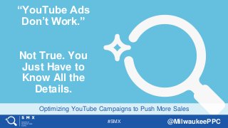 #SMX @MilwaukeePPC
Optimizing YouTube Campaigns to Push More Sales
“YouTube Ads
Don’t Work.”
Not True. You
Just Have to
Know All the
Details.
 