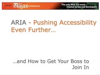 ARIA- Pushing Accessibility Even Further… …and How to Get Your Boss to Join In 