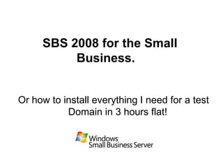 SBS 2008 for the Small
          Business.


Or how to install everything I need for a test
           Domain in 3 hours flat!
 