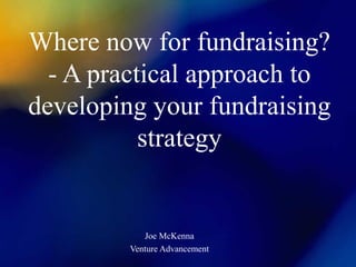 Where now for fundraising?
  - A practical approach to
developing your fundraising
           strategy


            Joe McKenna
         Venture Advancement
 