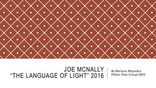 JOE MCNALLY
“THE LANGUAGE OF LIGHT” 2016
By Mariana Alejandra
Peláez Díaz Group:0802
 