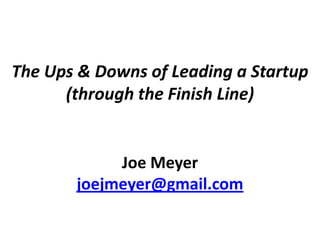 The Ups & Downs of Leading a Startup
(through the Finish Line)
Joe Meyer
joejmeyer@gmail.com
 