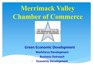 Merrimack Valley
Chamber of Commerce
Green Economic Development
• Workforce Development
• Business Outreach
• Economic Development
 