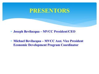  Joseph Bevilacqua – MVCC President/CEO
 Michael Bevilacqua – MVCC Asst. Vice President
Economic Development Program Coordinator
PRESENTORS
 
