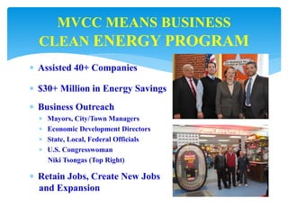  Assisted 40+ Companies
 $30+ Million in Energy Savings
 Business Outreach
 Mayors, City/Town Managers
 Economic Development Directors
 State, Local, Federal Officials
 U.S. Congresswoman
Niki Tsongas (Top Right)
 Retain Jobs, Create New Jobs
and Expansion
MVCC MEANS BUSINESS
CLEAN ENERGY PROGRAM
 