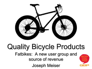 Quality Bicycle Products
  Fatbikes: A new user group and
         source of revenue
           Joseph Meiser
 