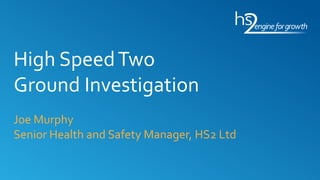 High SpeedTwo
Ground Investigation
Joe Murphy
Senior Health and Safety Manager, HS2 Ltd
 
