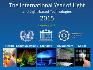 The International Year of Light
and Light-based Technologies
2015
CommunicationsHealth Economy Environment Social
J. Niemela, ICTP
 