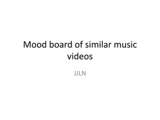 Mood board of similar music
         videos
            JJLN
 