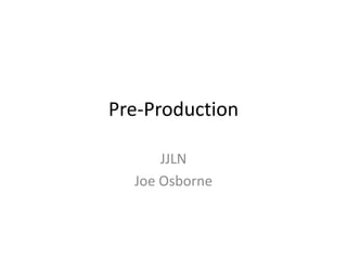 Pre-Production

      JJLN
  Joe Osborne
 