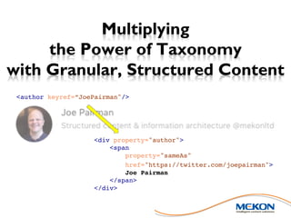 Multiplying
the Power of Taxonomy
with Granular, Structured Content
<div property="author">
<span
property="sameAs"
href="https://twitter.com/joepairman">
Joe Pairman
</span>
</div>
<author keyref=”JoePairman"/>
 