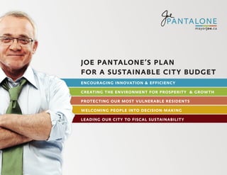JOE PANTALONE’S PLAN
FOR A SUSTAINABLE CITY BUDGET
ENCOURAGING INNOVATION & EFFICIENCY

CREATING THE ENVIRONMENT FOR PROSPERITY & GROWTH

PROTECTING OUR MOST VULNERABLE RESIDENTS

WELCOMING PEOPLE INTO DECISION-MAKING

LEADING OUR CITY TO FISCAL SUSTAINABILITY
 