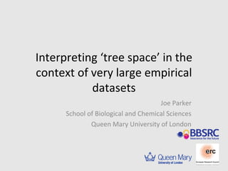 Interpreting ‘tree space’ in the 
context of very large empirical 
datasets 
Joe Parker 
School of Biological and Chemical Sciences 
Queen Mary University of London 
 