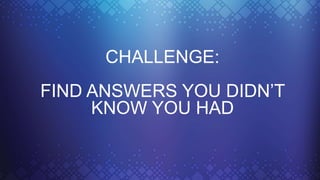 CHALLENGE:
FIND ANSWERS YOU DIDN’T
KNOW YOU HAD
 