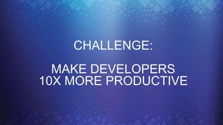 CHALLENGE:
MAKE DEVELOPERS
10X MORE PRODUCTIVE
 