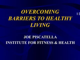 OVERCOMING
 BARRIERS TO HEALTHY
       LIVING

        JOE PISCATELLA
INSTITUTE FOR FITNESS & HEALTH
 