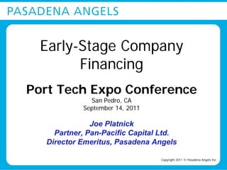 Early-Stage Company
        Financing
Port Tech Expo Conference
             San Pedro, CA
           September 14, 2011

              Joe Platnick
    Partner, Pan-Pacific Capital Ltd.
  Director Emeritus, Pasadena Angels

                                Copyright 2011 © Pasadena Angels Inc.
 