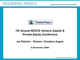 7th Annual NZVCA Venture Capital &
     Private Equity Conference

Joe Platnick – Director, Pasadena Angels

            6 November 2008




                                 © 2008 Joe Platnick / Pasadena Angels Inc.
 