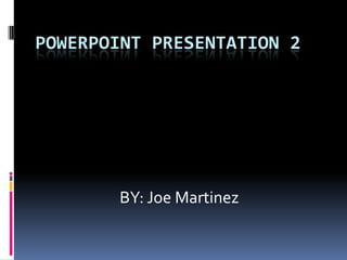 POWERPOINT PRESENTATION 2




       BY: Joe Martinez
 