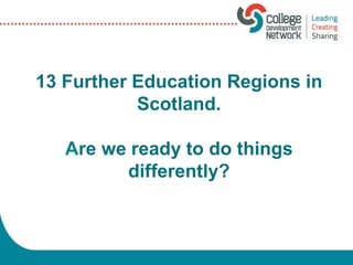 13 Further Education Regions in
Scotland.
Are we ready to do things
differently?
 