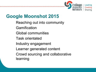 Google Moonshot 2015
Reaching out into community
Gamification
Global communities
Task orientated
Industry engagement
Learner generated content
Crowd sourcing and collaborative
learning
 