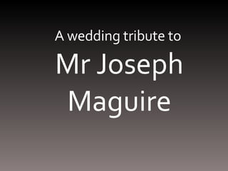 A wedding tribute to  Mr Joseph Maguire 