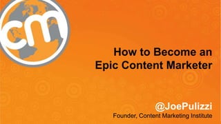 How to Become an 
Epic Content Marketer 
@JoePulizzi 
Founder, Content Marketing Institute 
@JoePulizzi #CMWorld 
 