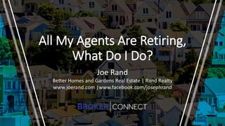 All My Agents Are Retiring,
What Do I Do?
Joe Rand
Better Homes and Gardens Real Estate | Rand Realty
www.joerand.com |www.facebook.com/josephrand
 