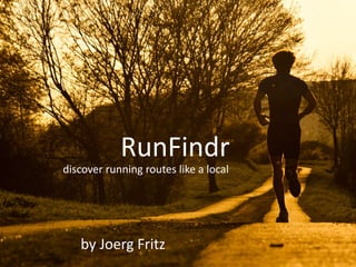 RunFindr 
discover running routes like a local 
by Joerg Fritz 
 