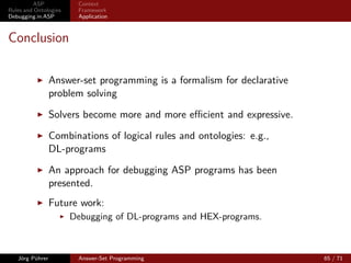 ASP           Context
Rules and Ontologies   Framework
Debugging in ASP       Application



Maze Example (ctd.)


           It is not feasible to step through all rules in the (exponential)
           grounding of a program.
          