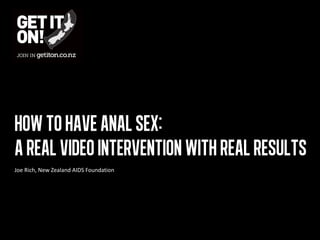 HOW TO HAVE ANAL SEX:
A REAL VIDEO INTERVENTION WITH REAL RESULTS
Joe Rich, New Zealand AIDS Foundation
 