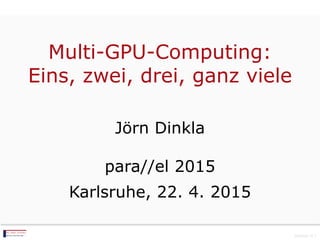 Multi-GPU-Computing:
Eins, zwei, drei, ganz viele
Jörn Dinkla
para//el 2015
Karlsruhe, 22. 4. 2015
Version 0.1
 