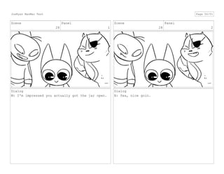 Scene
28
Panel
1
Dialog
M: I'm impressed you actually got the jar open.
Scene
28
Panel
2
Dialog
B: Yea, nice goin.
JoeRyan MaoMao Test Page 50/51
 