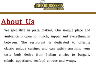 About Us
We specialize in pizza making. Our unique place and
ambiance is open for lunch, supper and everything in
between. The restaurant is dedicated to offering
classic unique cuisines and can satisfy anything your
taste buds desire from Italian entries to burgers,
salads, appetizers, seafood entrees and wraps.
 