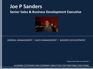 Joe P Sanders
 Senior Sales & Business Development Executive




GENERAL MANAGEMENT    SALES MANAGEMENT     BUSINESS DEVELOPMENT




                                                 Please click enter to continue 

    ALIGNING CUSTOMER AND COMPANY OBJECTIVES FOR PROFITABLE SOLUTIONS
 