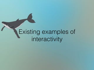 Existing examples of
interactivity
 
