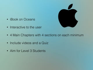 • iBook on Oceans
• Interactive to the user
• 4 Main Chapters with 4 sections on each minimum
• Include videos and a Quiz
• Aim for Level 3 Students
 