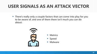 21
 There's really only a couple factors that can come into play for you
to be aware of, and one of them there isn't much you can do
about:
USER SIGNALS AS AN ATTACK VECTOR
 Metrics
 Speed
 Malware
 