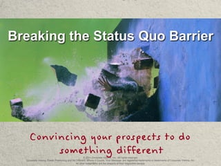 Breaking the Status Quo Barrier




    Convincing your prospects to do
         something different                         © 2011 Corporate Visions, Inc. All rights reserved.
  Corporate Visions, Power Positioning and Be Different. Where It Counts. Your Message. are registered trademarks or trademarks of Corporate Visions, Inc.
                                              All other trademarks are the property of their respective owners.
 
