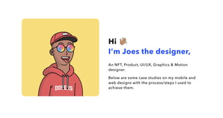 Hi
I’m Joes the designer,
An NFT, Product, UI/UX, Graphics & Motion
designer.
Below are some case studies on my mobile and
web designs with the process/steps I used to
achieve them.
 