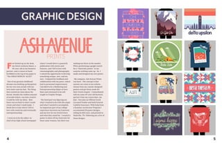 GRAPHICDESIGN
eet kicked up on the desk,
my finest corduroy blazer, a
40-year-old as my business
partner, and a crayon in hand.
Scribbled at the top of my paper is
“The GREAT BOWLIN’ ALLEY.”
	
One of my greatest childhood
dreams was drafting up blueprints
for my very own arcade with my
twin sister and my dad. The thing
that excited me most about the
dream, besides the endless amount
of arcade tickets, was how creative
I could be with my ideas. How
there was no limit to what I could
create and what I could make. I
think this is truly where I fell in
love with creativity and eventually
entrepreneurship.
I went on to be the editor-in-
chief of my high school newspaper
where I would direct a quarterly
publication with stories and
features, and I fell in love with
cinematography and photography.
I valued the opportunity to develop
something unique, new, and my
own. I enjoyed the feedback and
collaboration with my peers, which
lead to personnel improvement.
I decided to be a Marketing and
Entrepreneurship Major at Iowa
State and continued to be self-
taught in Graphic Design.
The hard part was figuring out
what I wanted to do with this major
and what I wanted to accomplish.
An important part of my college
experience has been my fraternity
and my love for my Greek letters
and what they stand for. I wanted a
poster to show off my fraternity for
those same reasons, but there was
nothing out there in the market.
When performing a google search
for a “fraternity poster,” to my
surprise nothing came up. So, I
made and designed my own poster.
My company, Ash Avenue Prints
was born. The concept is that
anyone can come to my website,
choose from my custom-designed
posters and get them made for
their Greek chapter. I immediately
told my same 40-year old business
partner from my crayon days, my
dad. I became an Official Greek
Licensed Vendor and held General
Liability Insurance. With help from
a Summer Accelerator Program I
accumulated 20 poster designs,
selling for $22 each, and printed in
Nashville, TN. Following are a few of
those designs.
4 5
F
 