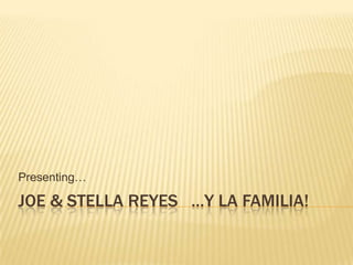 Joe & Stella Reyes   …y la familia! Presenting… 